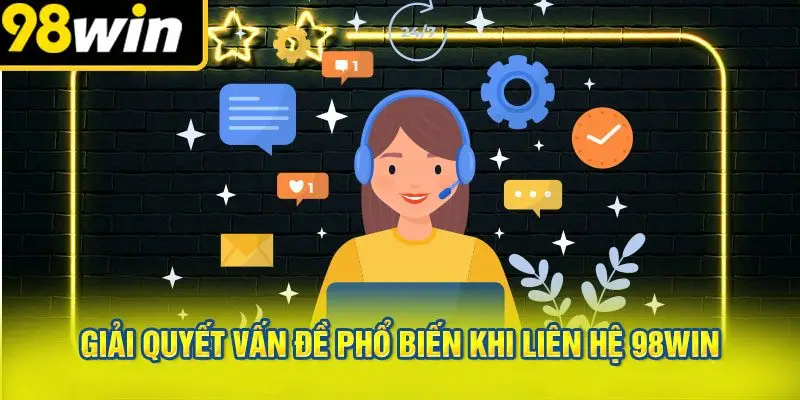 Giải Quyết Vấn Đề Phổ Biến Khi Liên Hệ 98win